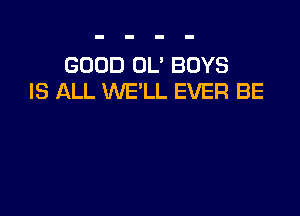 GOOD OL' BOYS
IS ALL WE'LL EVER BE
