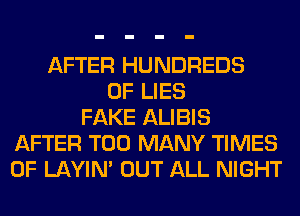 AFTER HUNDREDS
OF LIES
FAKE ALIBIS
AFTER TOO MANY TIMES
OF LAYIN' OUT ALL NIGHT