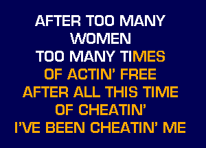 AFTER TOO MANY
WOMEN
TOO MANY TIMES
OF ACTIN' FREE
AFTER ALL THIS TIME
OF CHEATIN'
I'VE BEEN CHEATIN' ME