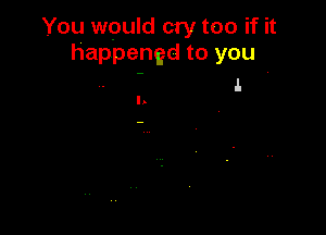You would cry too if it
happened to you
. - II. .

In