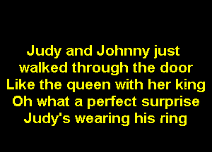 Judy and Johnny just
walked through the door
Like the queen with her king
Oh what a perfect surprise
Judy's wearing his ring