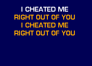 I CHEATED ME
RIGHT OUT OF YOU
I CHEATED ME
RIGHT OUT OF YOU