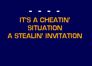 IT'S A CHEATIN'
SITUATION

A STEALIN' INVITATION