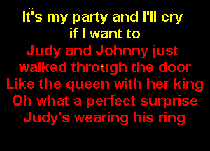 Itis my party and I'll cry
if I want to
Judy and Johnny just
walked through the door
Like the queen with her king
Oh what a perfect surprise
Judy's wearing his ring