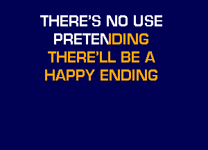 THERE'S N0 USE
PRETENDING
THERE'LL BE A
HAPPY ENDING