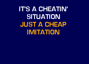 IT'S A CHEATIN'
SITUATION
JUST A CHEAP
IMITATIDN