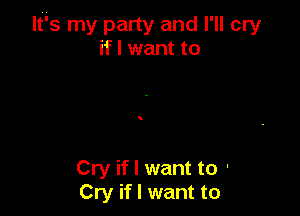 ltis my party and I'll cry
if I want to

Cry if I want to '
Cry if I want to