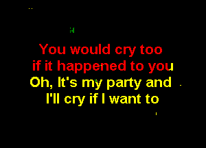 H

You would cry too
if it happened to you

Oh, It's my party and .
I'll cry if I want to