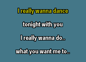 I really wanna dance

tonight with you

I really wanna do..

what you want me to..
