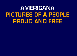 AMERICANA
PICTURES OF A PEOPLE
PROUD AND FREE