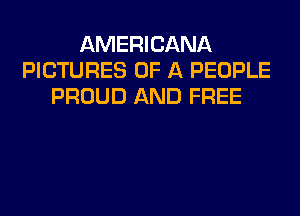 AMERICANA
PICTURES OF A PEOPLE
PROUD AND FREE