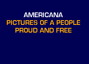 AMERICANA
PICTURES OF A PEOPLE
PROUD AND FREE