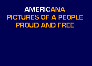 AMERICANA
PICTURES OF A PEOPLE
PROUD AND FREE