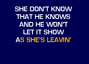 SHE DON'T KNOW
THAT HE KNOWS
AND HE WON'T
LET IT SHOW
AS SHE'S LEAVIN'

g