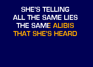 SHES TELLING
ALL THE SAME LIES
THE SAME ALIBIS
THAT SHE'S HEARD