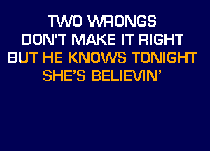 TWO WRONGS
DON'T MAKE IT RIGHT
BUT HE KNOWS TONIGHT
SHE'S BELIEVIN'