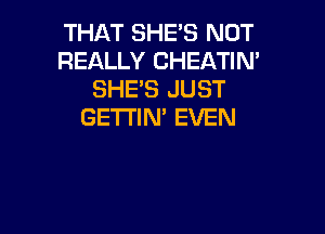 THAT SHEB NOT
REALLY CHEATIN'
SHES JUST
GETTIN' EVEN