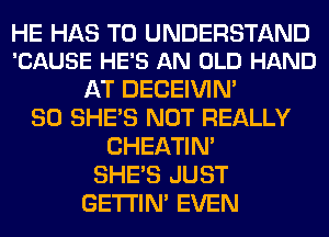 HE HAS TO UNDERSTAND
'CAUSE HE'S AN OLD HAND

AT DECEIVIN'
SO SHE'S NOT REALLY
CHEATIN'
SHE'S JUST
GETI'IM EVEN
