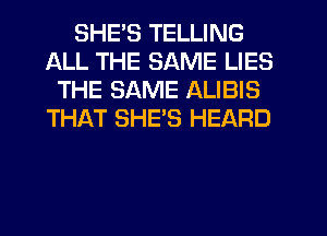 SHES TELLING
ALL THE SAME LIES
THE SAME ALIBIS
THAT SHE'S HEARD