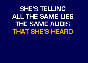 SHES TELLING
ALL THE SAME LIES
THE SAME ALIBIS
THAT SHE'S HEARD