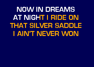 NOW IN DREAMS
AT NIGHT I RIDE ON
THAT SILVER SADDLE
I AIN'T NEVER WON