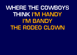 WHERE THE COWBOYS
THINK I'M HANDY
I'M BANDY
THE RODEO CLOWN