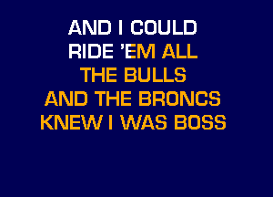 AND I COULD
RIDE 'EM ALL
THE BULLS
AND THE BRONCS
KNEWI WAS BOSS