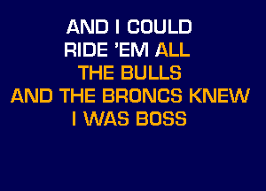 AND I COULD
RIDE 'EM ALL
THE BULLS
AND THE BRONCS KNEW
I WAS BOSS