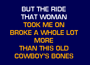 BUT THE RIDE
THAT WOMAN
TOOK ME ON
BROKE A WHOLE LOT
MORE
THAN THIS OLD
CUWBUY'S BONES