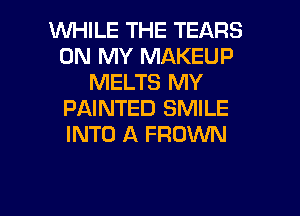WHILE THE TEARS
ON MY MAKEUP
MELTS MY

PAINTED SMILE
INTO A FROWN