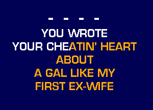 YOU WROTE
YOUR CHEATIM HEART
ABOUT
A GAL LIKE MY
FIRST EX-VVIFE