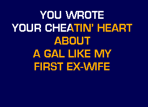 YOU WROTE
YOUR CHEATIM HEART
ABOUT
A GAL LIKE MY
FIRST EX-VVIFE