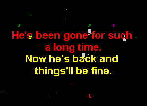 I - I I
He's been gonegfor suqh-
a long time.

Now he's b ck and
things'll be fine.

I.