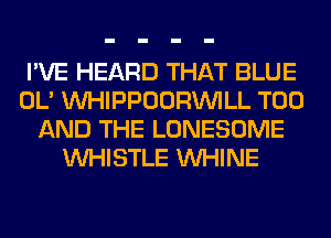I'VE HEARD THAT BLUE
OL' MIHIPPOORINILL T00
AND THE LONESOME
WHISTLE VVHINE