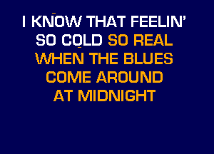 I KNOW THAT FEELIN'
SO CQLD 30 REAL
WHEN THE BLUES

COME AROUND
AT MIDNIGHT