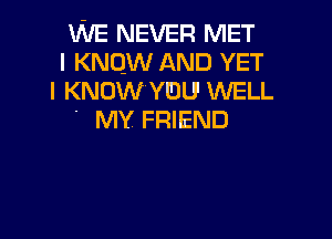 WE NEVER MET
I KNOW AND YET
l KNOW'YEJU' WELL

' MY FRIEND
