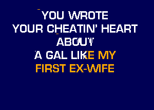 -YOU WROTE
YOUR CHEATIN' HEART
ABOUT
A GAL LIKE MY
FIRST EX-VVIFE