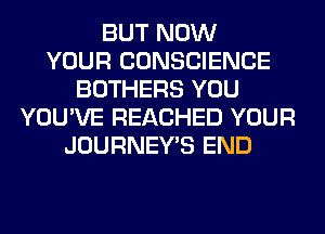 BUT NOW
YOUR CONSCIENCE
BOTHERS YOU
YOU'VE REACHED YOUR
JOURNEY'S END