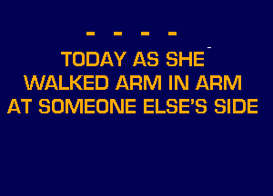 TODAY AS SHE-
WALKED ARM IN ARM
AT SOMEONE ELSE'S SIDE
