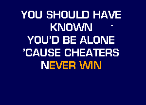 YOU SHOULD HAVE
KNOWN
YOUD BE ALONE
'CAUSE CHEATERS
NEVER MN