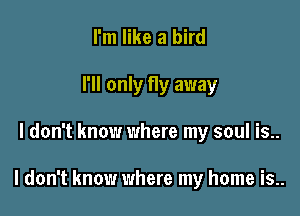 I'm like a bird
I'll only fly away

I don't know where my soul is..

I don't know where my home is..