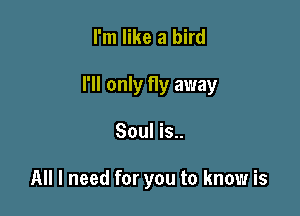 I'm like a bird

I'll only fly away

Soul is..

All I need for you to know is