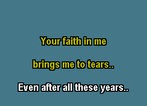 Your faith in me

brings me to tears..

Even after all these years..