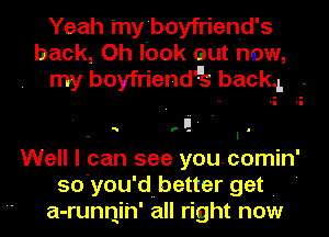 Yeah my'boyfrienid's
back, Oh lbok Gut now,
my boyfriend' 'back.L -

- 1
Well I can see youcomin'
so'you'dnbetter get . '

a-runnih' all right now