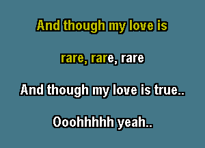 And though my love is
rare, rare, rare

And though my love is true..

Ooohhhhh yeah..