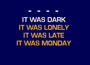 IT WAS DARK
IT WAS LONELY

IT WAS LATE
IT WAS MONDAY