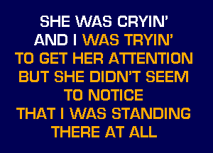 SHE WAS CRYIN'
AND I WAS TRYIN'
TO GET HER ATTENTION
BUT SHE DIDN'T SEEM
TO NOTICE
THAT I WAS STANDING
THERE AT ALL