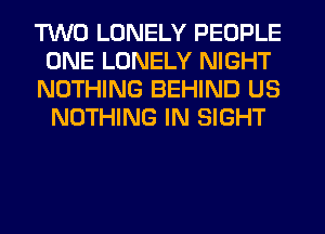 TWO LONELY PEOPLE
ONE LONELY NIGHT
NOTHING BEHIND US
NOTHING IN SIGHT