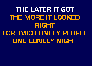 THE LATER IT GOT
THE MORE IT LOOKED
RIGHT
FOR TWO LONELY PEOPLE
ONE LONELY NIGHT