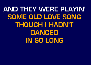 AND THEY WERE PLAYIN'
SOME OLD LOVE SONG
THOUGH I HADN'T
DANCED
IN SO LONG